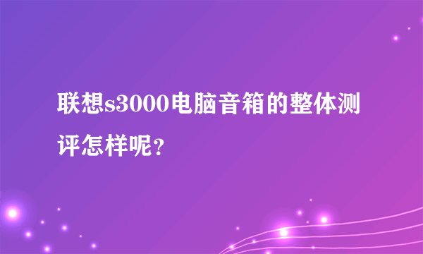 联想s3000电脑音箱的整体测评怎样呢？
