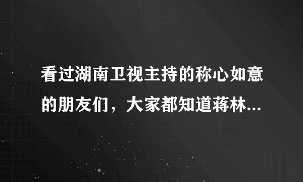看过湖南卫视主持的称心如意的朋友们,大家都知道蒋林玲吧,你说她为啥长得还可以,就那么贱。。。。。。