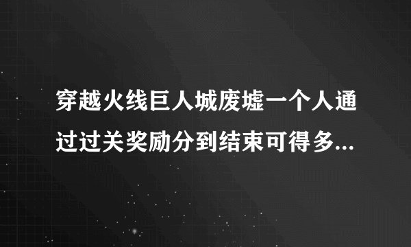 穿越火线巨人城废墟一个人通过过关奖励分到结束可得多少分(包括奖励关)?每关多少?