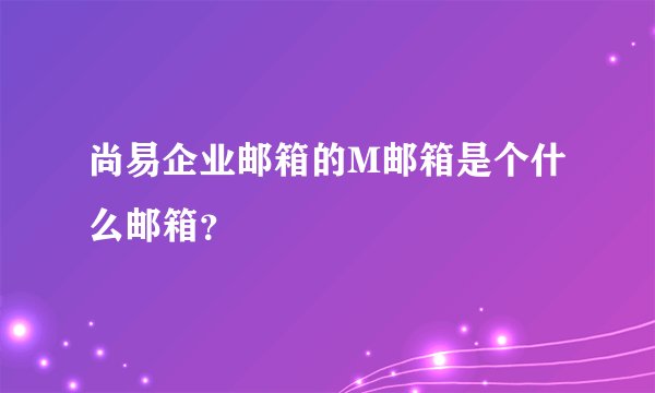 尚易企业邮箱的M邮箱是个什么邮箱？