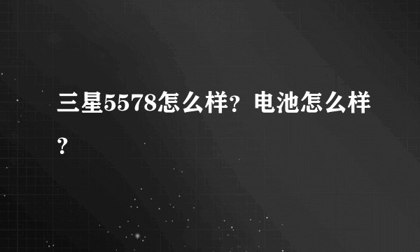 三星5578怎么样？电池怎么样？