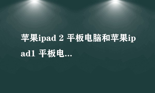 苹果ipad 2 平板电脑和苹果ipad1 平板电脑外观有什么区别