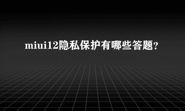 miui12隐私保护有哪些答题？