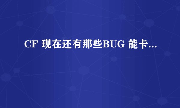 CF 现在还有那些BUG 能卡...