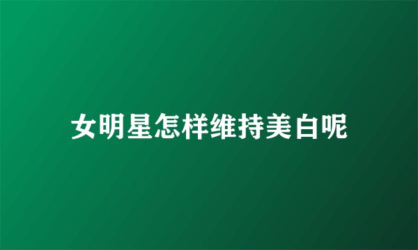 女明星怎样维持美白呢