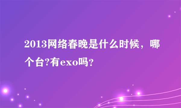 2013网络春晚是什么时候，哪个台?有exo吗？