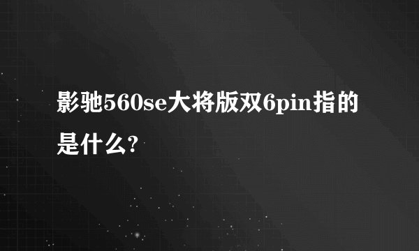 影驰560se大将版双6pin指的是什么?