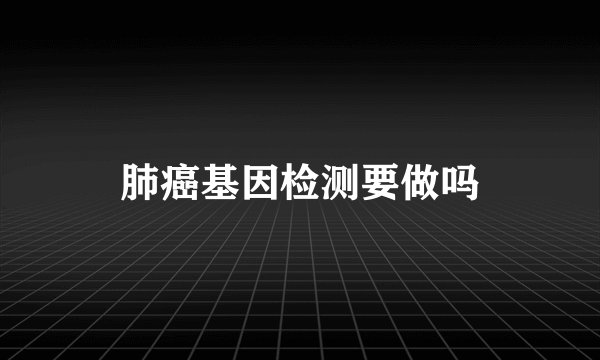 肺癌基因检测要做吗