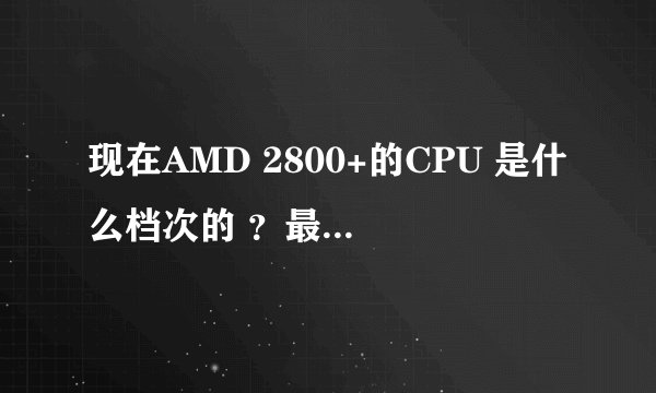 现在AMD 2800+的CPU 是什么档次的 ？最高到多少拉？