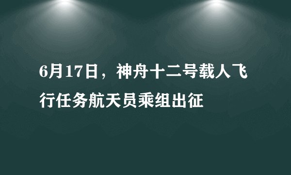 6月17日，神舟十二号载人飞行任务航天员乘组出征