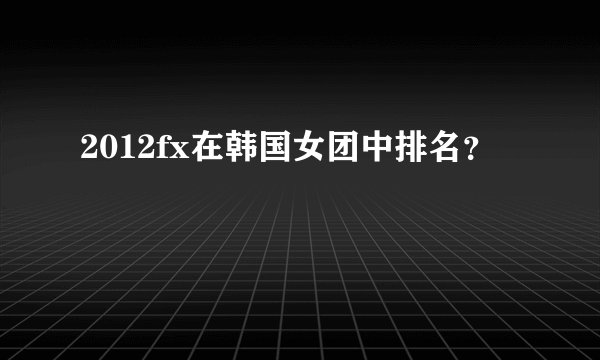 2012fx在韩国女团中排名？