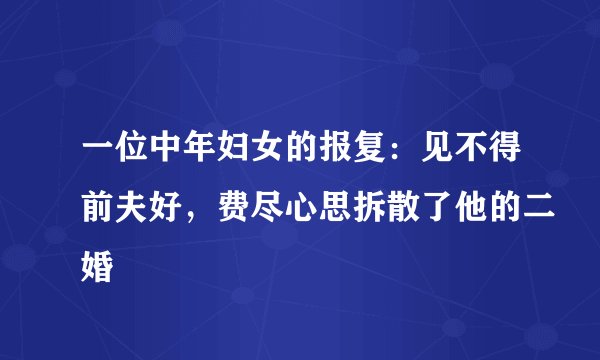 一位中年妇女的报复：见不得前夫好，费尽心思拆散了他的二婚