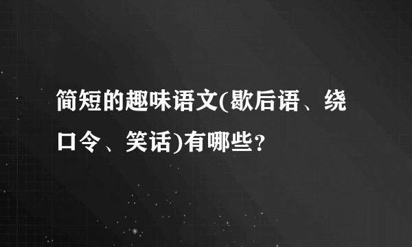 简短的趣味语文(歇后语、绕口令、笑话)有哪些？