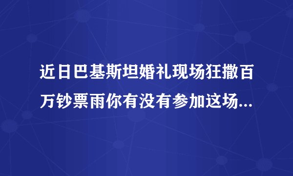 近日巴基斯坦婚礼现场狂撒百万钞票雨你有没有参加这场婚礼的冲动