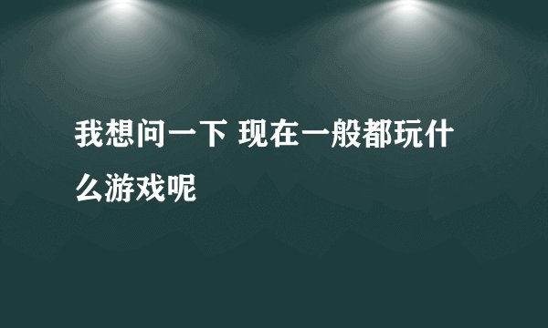 我想问一下 现在一般都玩什么游戏呢