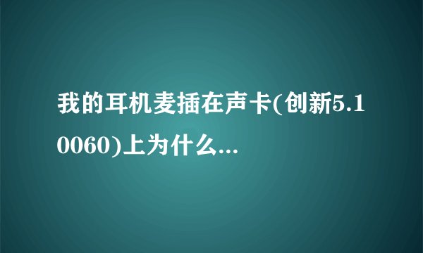 我的耳机麦插在声卡(创新5.1 0060)上为什么会有电流声,插麦就没有为什么啊?是耳机麦有问题吗?