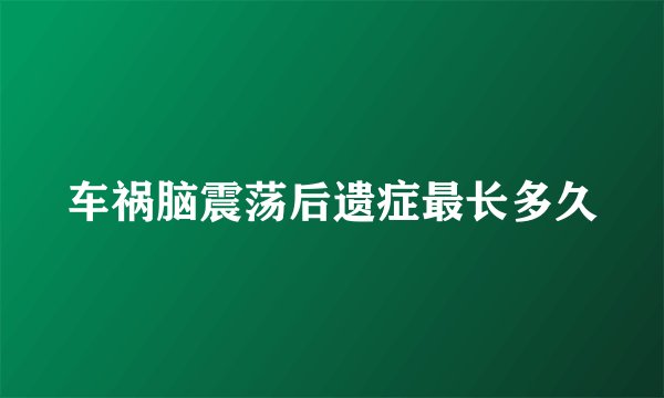 车祸脑震荡后遗症最长多久