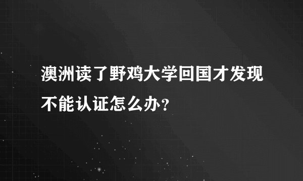 澳洲读了野鸡大学回国才发现不能认证怎么办？