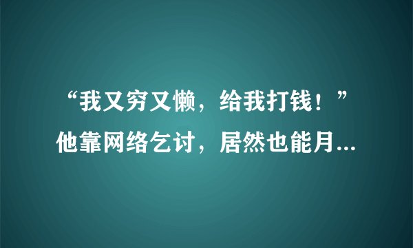 “我又穷又懒，给我打钱！”他靠网络乞讨，居然也能月入4万，大家怎么看？