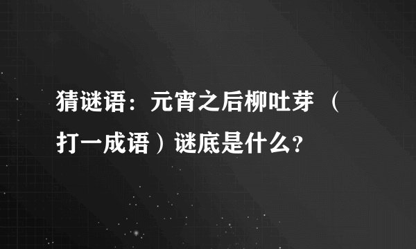 猜谜语：元宵之后柳吐芽 （打一成语）谜底是什么？