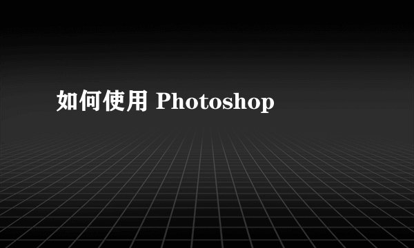 如何使用 Photoshop