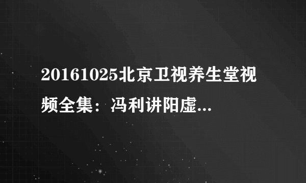 20161025北京卫视养生堂视频全集：冯利讲阳虚的症状表现