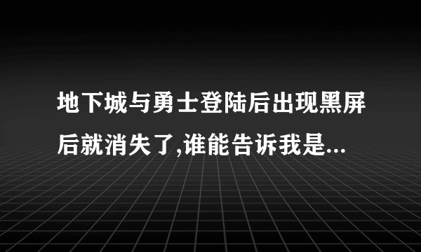 地下城与勇士登陆后出现黑屏后就消失了,谁能告诉我是为什么????