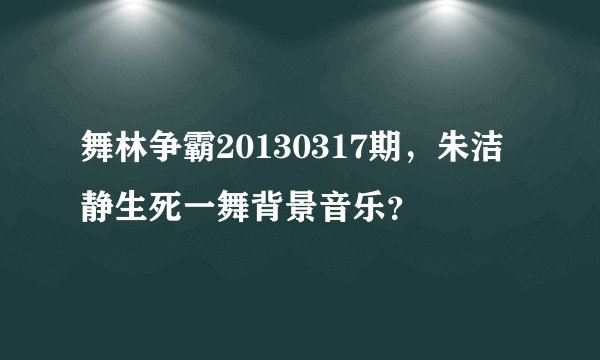 舞林争霸20130317期，朱洁静生死一舞背景音乐？