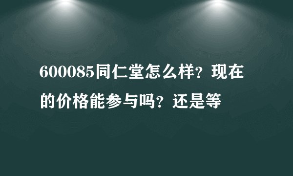 600085同仁堂怎么样？现在的价格能参与吗？还是等
