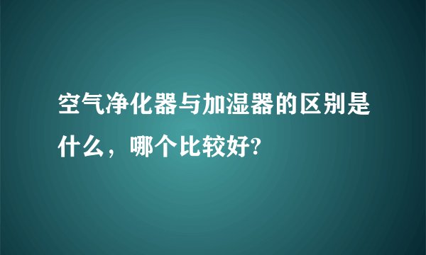 空气净化器与加湿器的区别是什么，哪个比较好?