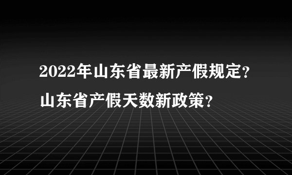 2022年山东省最新产假规定？山东省产假天数新政策？