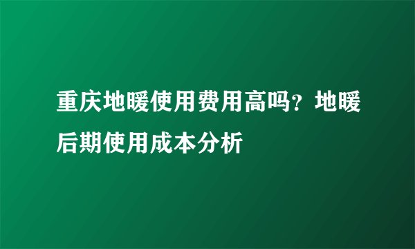 重庆地暖使用费用高吗？地暖后期使用成本分析