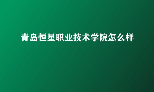 青岛恒星职业技术学院怎么样
