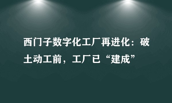 西门子数字化工厂再进化：破土动工前，工厂已“建成”