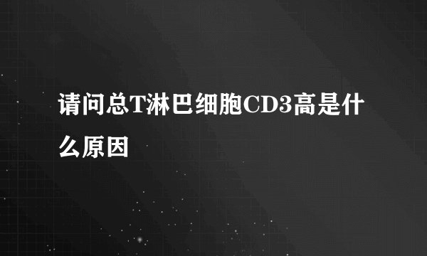 请问总T淋巴细胞CD3高是什么原因