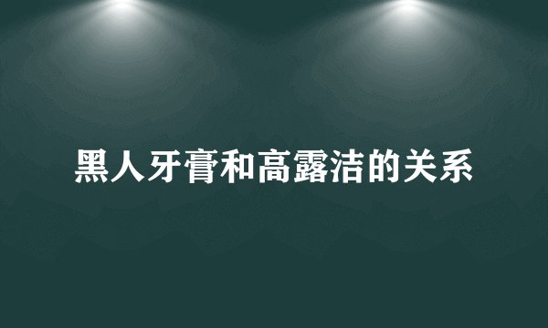 黑人牙膏和高露洁的关系