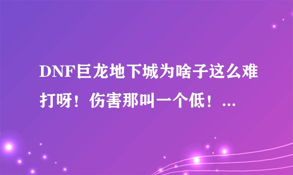 DNF巨龙地下城为啥子这么难打呀！伤害那叫一个低！瓦明明可以秒能源地区U级！打这还叫一个吃力！看来