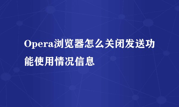 Opera浏览器怎么关闭发送功能使用情况信息