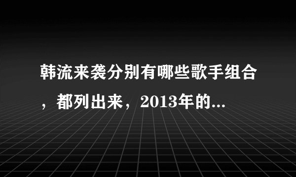 韩流来袭分别有哪些歌手组合，都列出来，2013年的。她们在CCTV15几月几号几点播出。