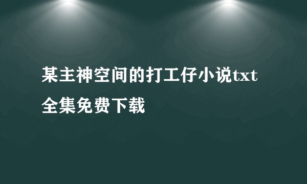 某主神空间的打工仔小说txt全集免费下载