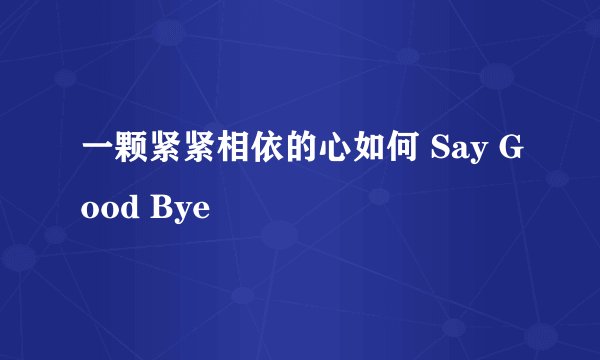 一颗紧紧相依的心如何 Say Good Bye