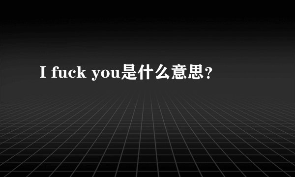 I fuck you是什么意思？