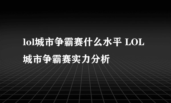 lol城市争霸赛什么水平 LOL城市争霸赛实力分析