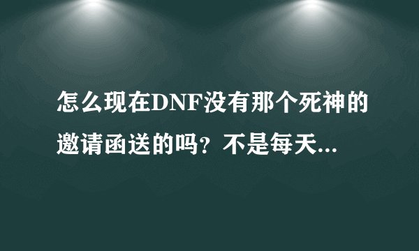 怎么现在DNF没有那个死神的邀请函送的吗？不是每天送5个的吗？