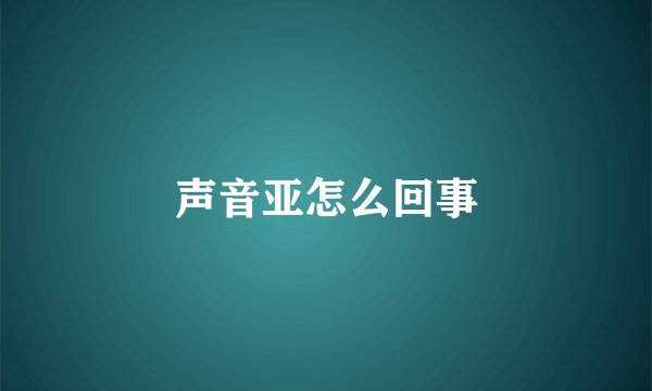 声音亚怎么回事
