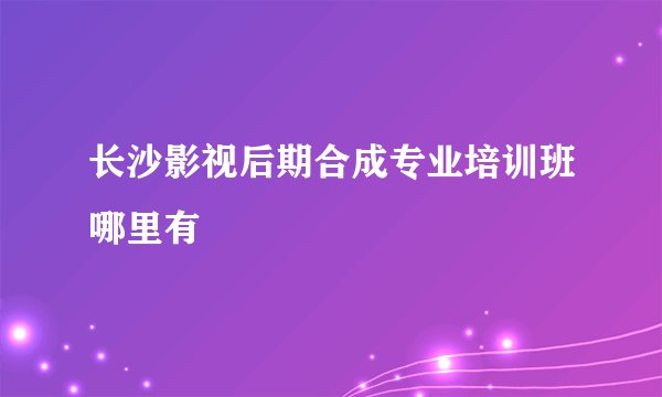 长沙影视后期合成专业培训班哪里有