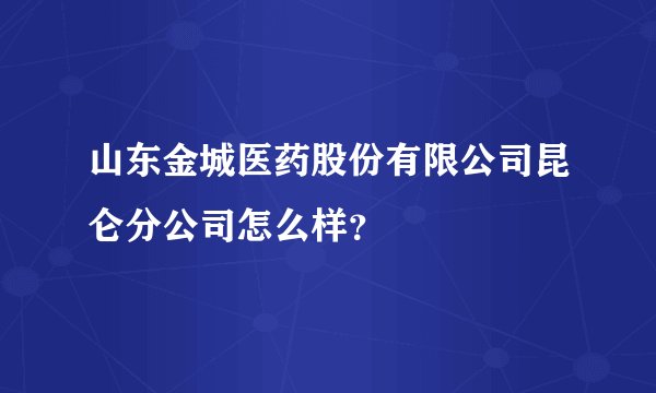山东金城医药股份有限公司昆仑分公司怎么样？