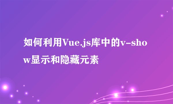 如何利用Vue.js库中的v-show显示和隐藏元素