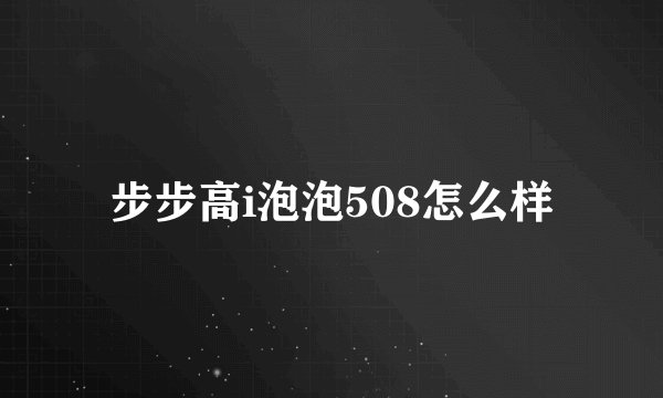 步步高i泡泡508怎么样