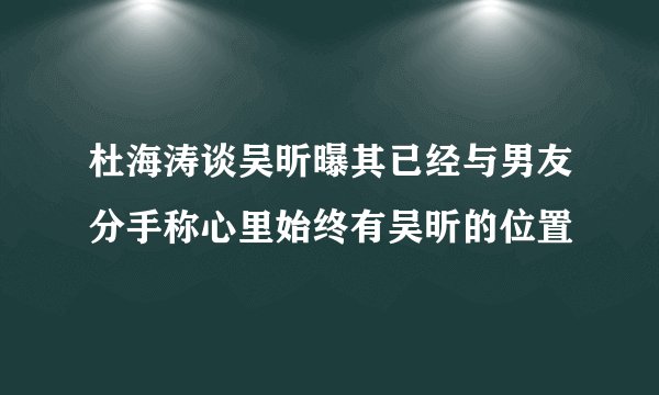 杜海涛谈吴昕曝其已经与男友分手称心里始终有吴昕的位置